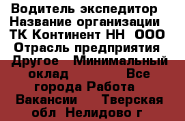 Водитель-экспедитор › Название организации ­ ТК Континент-НН, ООО › Отрасль предприятия ­ Другое › Минимальный оклад ­ 15 000 - Все города Работа » Вакансии   . Тверская обл.,Нелидово г.